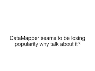 DataMapper seams to be losing
 popularity why talk about it?
 
