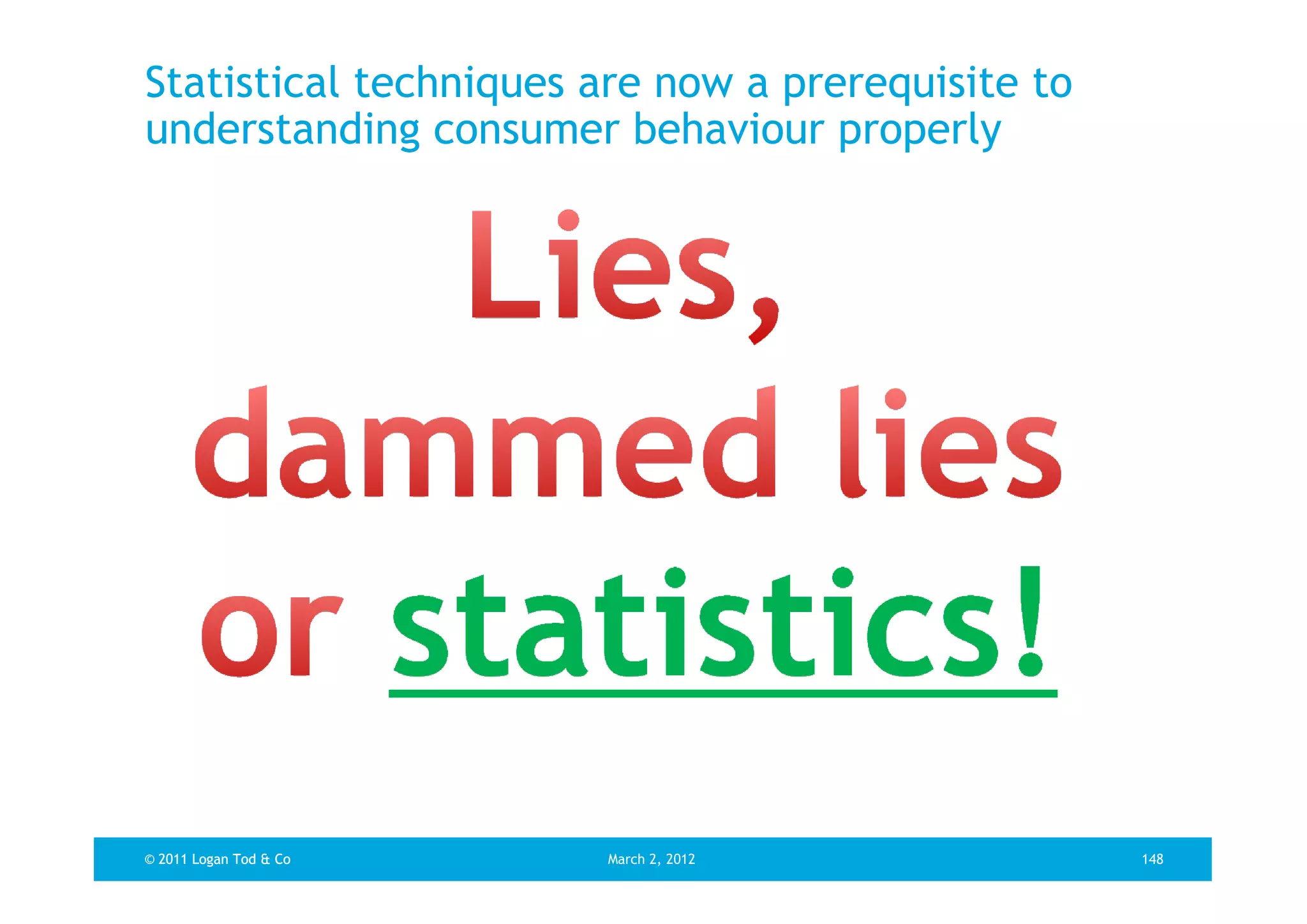 Statistical techniques are now a prerequisite to
understanding consumer behaviour properly




© 2011 Logan Tod & Co   March 2, 2012              148
 