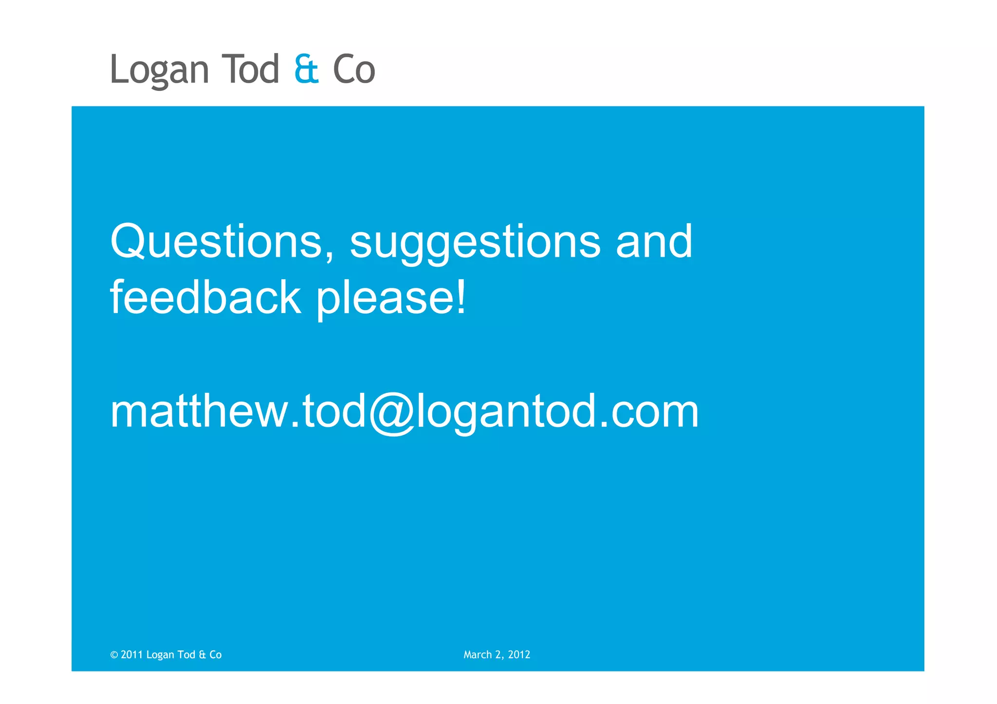 Questions, suggestions and
feedback please!

matthew.tod@logantod.com
  matthew.tod@logantod.com


© 2011 Logan Tod & Co   March 2, 2012
 