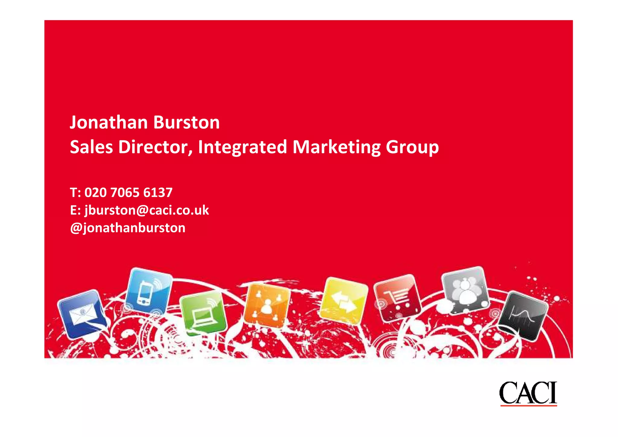 Jonathan Burston
Sales Director, Integrated Marketing Group

T: 020 7065 6137
E: jburston@caci.co.uk
@jonathanburston
 