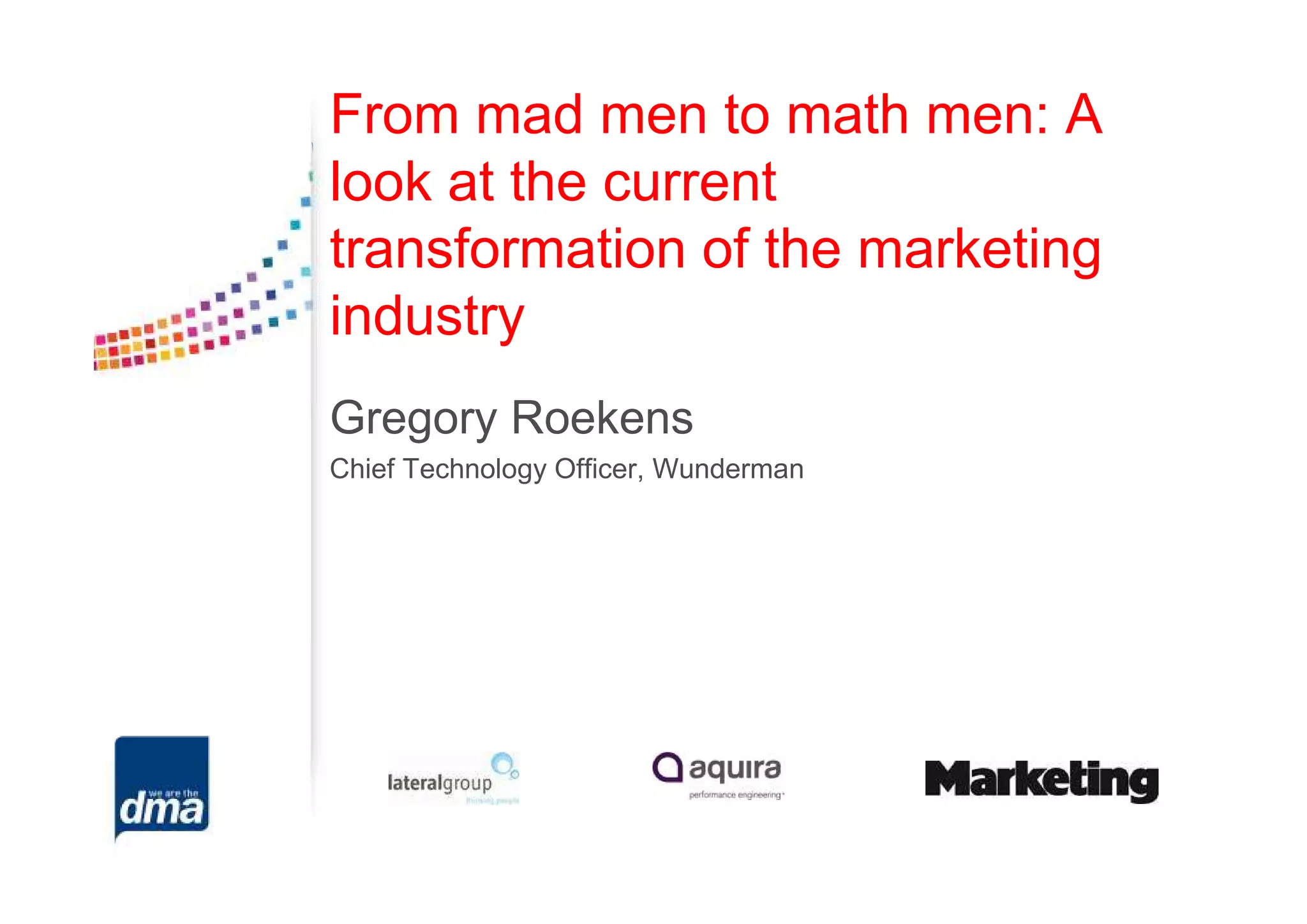From mad men to math men: A
look at the current
transformation of the marketing
industry
Gregory Roekens
Chief Technology Officer, Wunderman
 