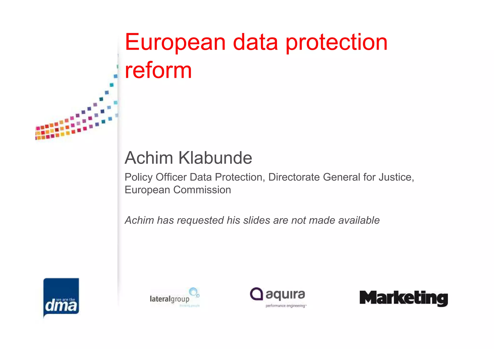 European data protection
reform


Achim Klabunde
Policy Officer Data Protection, Directorate General for Justice,
European Commission

Achim has requested his slides are not made available
 