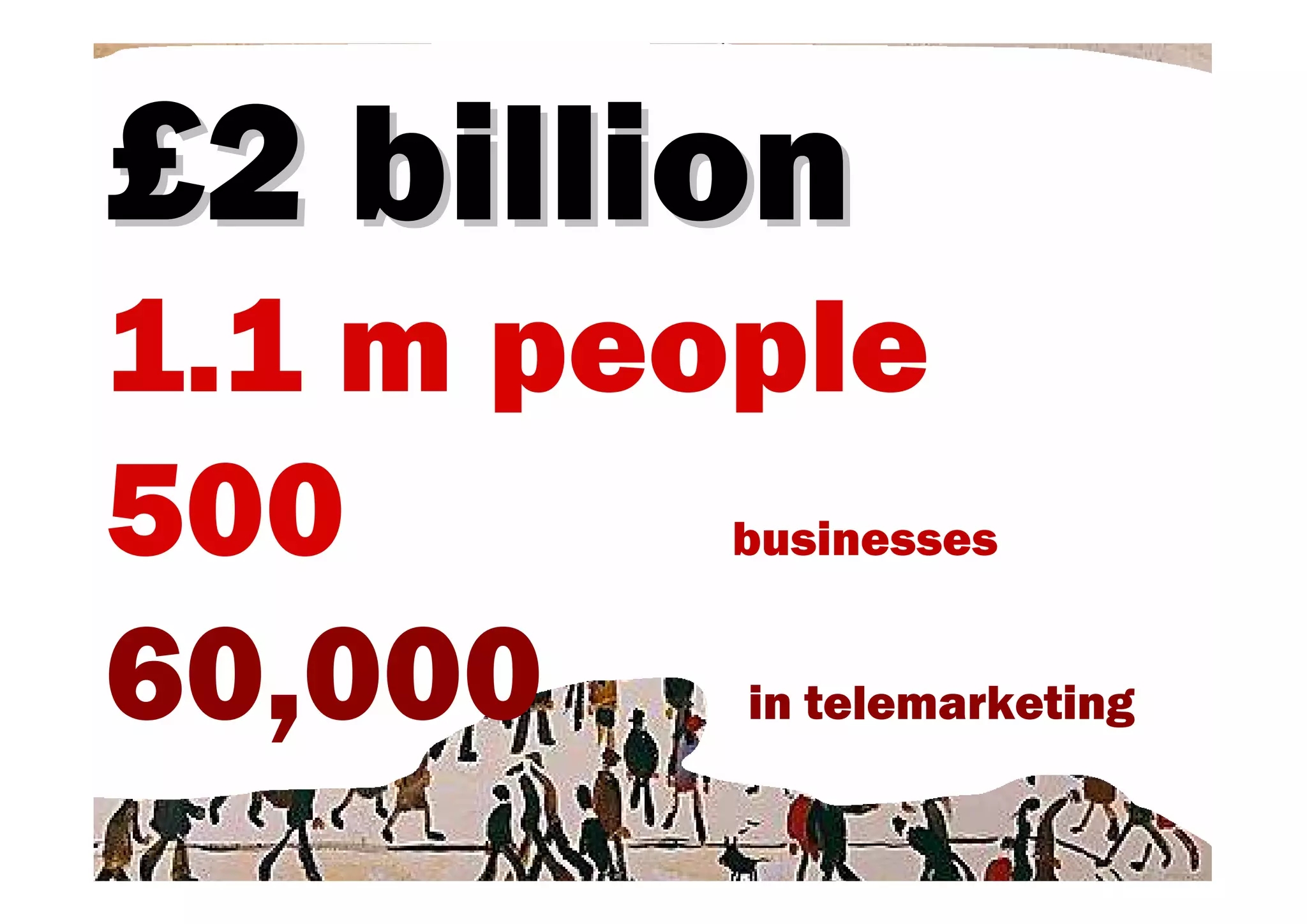 £2 billion
1.1 m people
500      businesses


60,000   in telemarketing
 