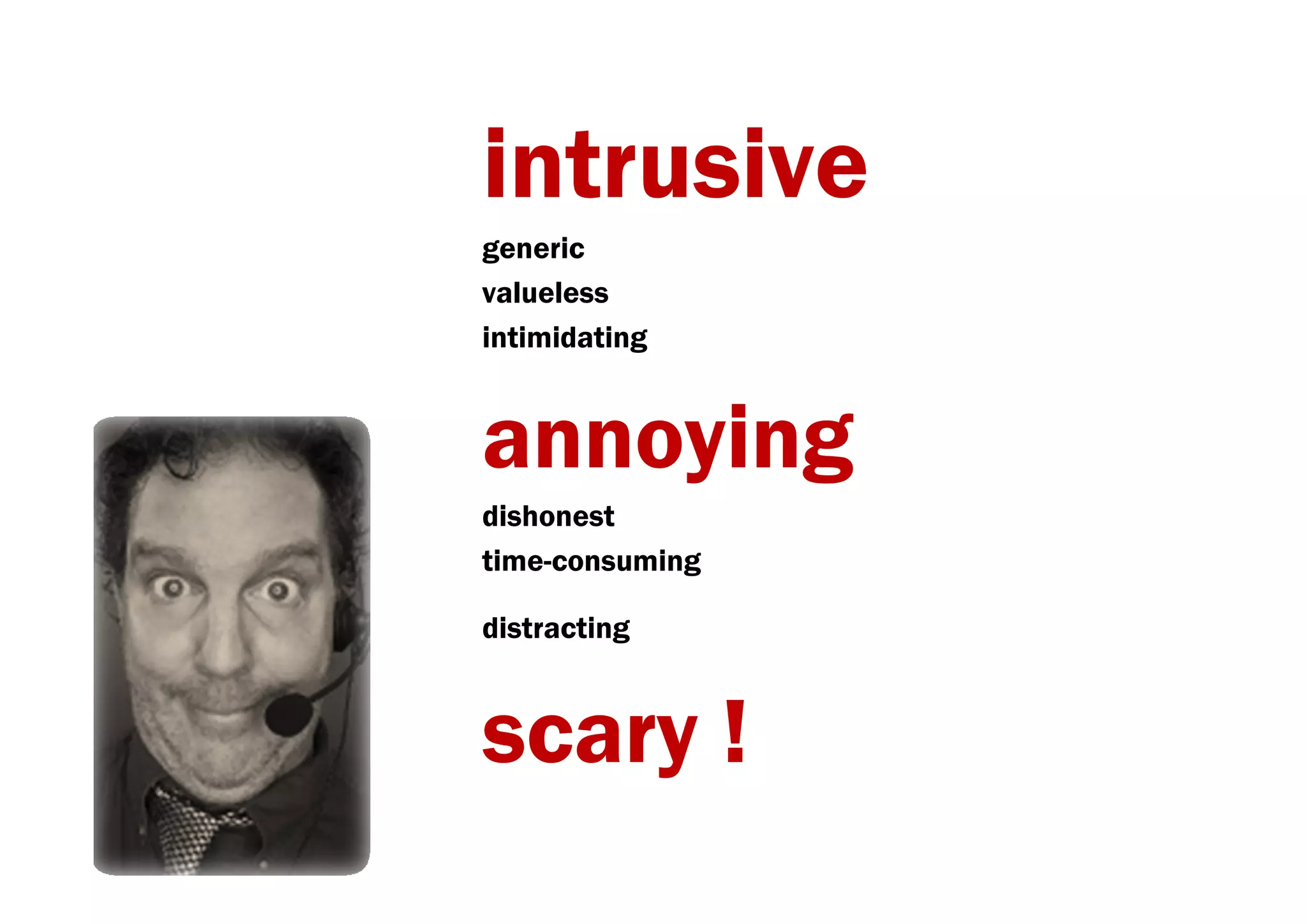 intrusive
generic
valueless
intimidating


annoying
dishonest
time-consuming

distracting


scary !
 