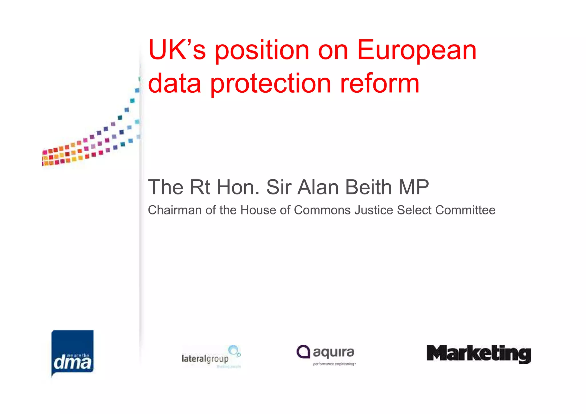 UK’s position on European
data protection reform


The Rt Hon. Sir Alan Beith MP
Chairman of the House of Commons Justice Select Committee
 