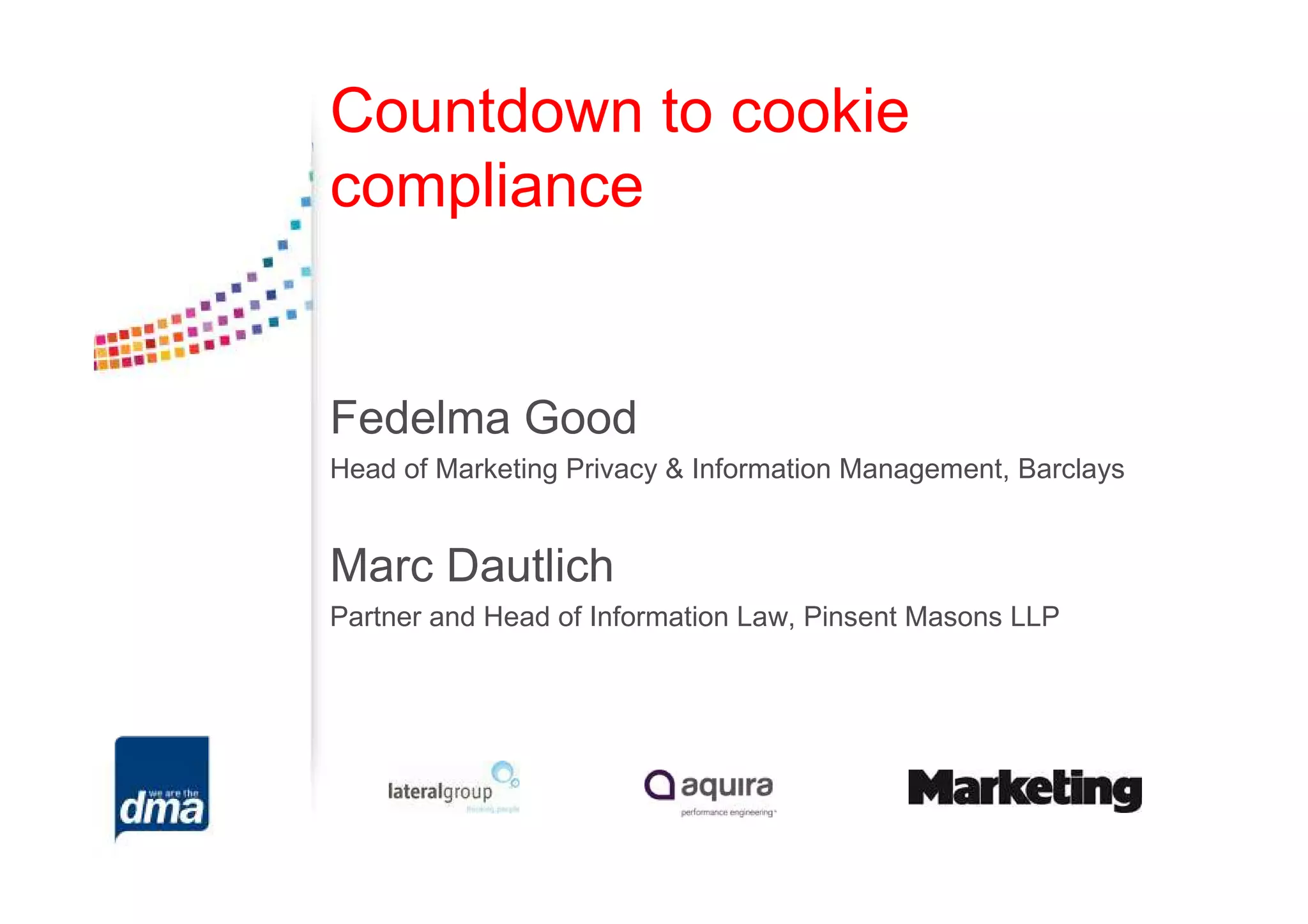Countdown to cookie
compliance


Fedelma Good
Head of Marketing Privacy & Information Management, Barclays


Marc Dautlich
Partner and Head of Information Law, Pinsent Masons LLP
 
