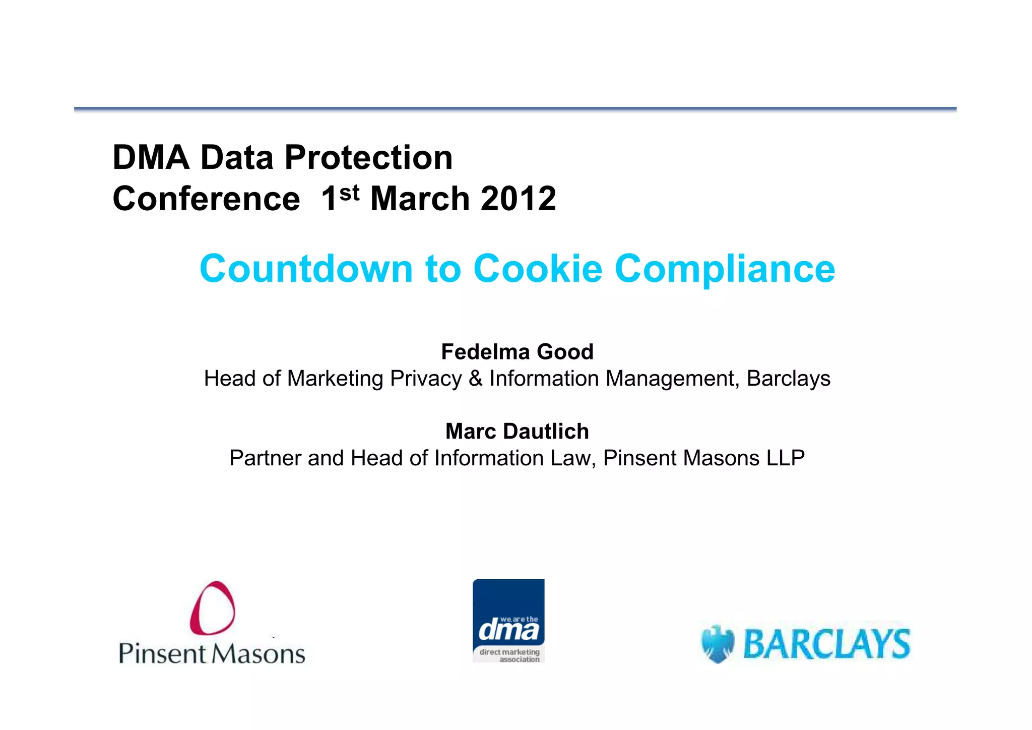 DMA Data Protection
Conference 1st March 2012

    Countdown to Cookie Compliance
                            Fedelma Good
     Head of Marketing Privacy & Information Management, Barclays

                            Marc Dautlich
       Partner and Head of Information Law, Pinsent Masons LLP
 