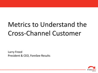 Metrics to Understand the
Cross-Channel Customer

Larry Freed
President & CEO, ForeSee Results
 