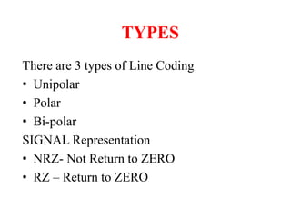 TYPES
There are 3 types of Line Coding
• Unipolar
• Polar
• Bi-polar
SIGNAL Representation
• NRZ- Not Return to ZERO
• RZ – Return to ZERO
 