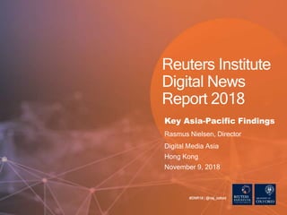 Reuters Institute
Digital News
Report 2018
Key Asia-Pacific Findings
Rasmus Nielsen, Director
Digital Media Asia
Hong Kong
November 9, 2018
#DNR18 | @risj_oxford
 