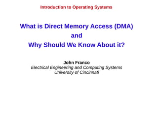 Introduction to Operating Systems
What is Direct Memory Access (DMA)
and
Why Should We Know About it?
John Franco
Electrical Engineering and Computing Systems
University of Cincinnati
 