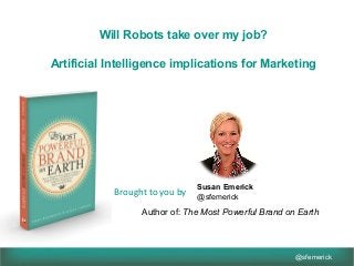 @sfemerick
Brought	to	you	by	 Susan Emerick
@sfemerick
Will Robots take over my job?
Artificial Intelligence implications for Marketing
Author of: The Most Powerful Brand on Earth
 
