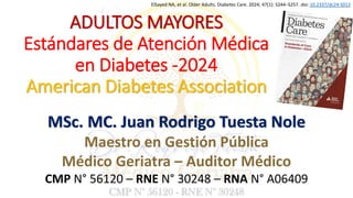 ADULTOS MAYORES
Estándares de Atención Médica
en Diabetes -2024
American Diabetes Association
ElSayed NA, et al. Older Adults. Diabetes Care. 2024; 47(1): S244–S257. doi: 10.2337/dc24-S013
MSc. MC. Juan Rodrigo Tuesta Nole
Maestro en Gestión Pública
Médico Geriatra – Auditor Médico
CMP N° 56120 – RNE N° 30248 – RNA N° A06409
 