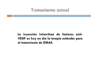 La inyección intravítrea de factores anti-
VEGF es hoy en día la terapia estándar para
el tratamiento de DMAE.
Tratamiento actual
 