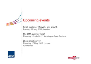 Upcoming events
Email customer lifecycle: List growth
Tuesday 22 May 2012, London

The DMA summer lunch
Thursday 12 July 2012, Kensington Roof Gardens

Client email survey
Thursday 17 May 2012, London
#DMAemail
 