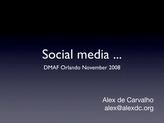 Social media ...
DMAF Orlando November 2008




                   Alex de Carvalho
                   alex@alexdc.org
 