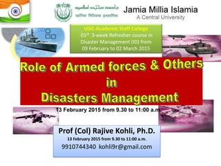 Prof (Col) Rajive Kohli, Ph.D.
13 February 2015 from 9.30 to 11:00 a.m.
9910744340 kohli9r@gmail.com
UGC-Academic Staff College
01st 3-week Refresher course in
Disaster Management (ID) from
09 February to 02 March 2015
13 February 2015 from 9.30 to 11:00 a.m.
 