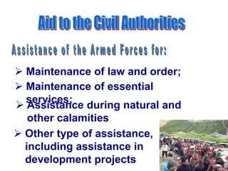  Maintenance of law and order;
 Maintenance of essential
services;
 Assistance during natural and
other calamities
 Other type of assistance,
including assistance in
development projects
 