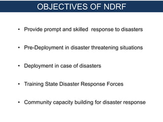 OBJECTIVES OF NDRF
• Provide prompt and skilled response to disasters
• Pre-Deployment in disaster threatening situations
• Deployment in case of disasters
• Training State Disaster Response Forces
• Community capacity building for disaster response
 
