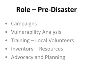 Role – Pre-Disaster
• Campaigns
• Vulnerability Analysis
• Training – Local Volunteers
• Inventory – Resources
• Advocacy and Planning
 