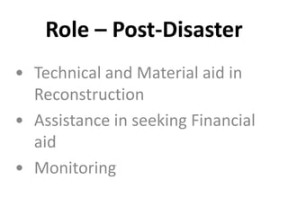Role – Post-Disaster
• Technical and Material aid in
Reconstruction
• Assistance in seeking Financial
aid
• Monitoring
 