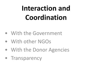 Interaction and
Coordination
• With the Government
• With other NGOs
• With the Donor Agencies
• Transparency
 
