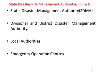 State Disaster Risk Management Authorities in J & K
• State Disaster Management Authority(SDMA)
• Divisional and District Disaster Management
Authority.
• Local Authorities
• Emergency Operation Centres
90
 
