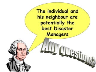 The individual and
his neighbour are
potentially the
best Disaster
Managers
 