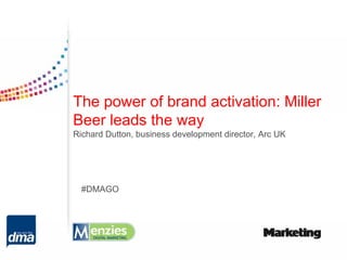The power of brand activation: Miller
Beer leads the way
Richard Dutton, business development director, Arc UK




  #DMAGO
 