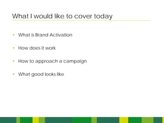 What I would like to cover today

• What is Brand Activation

• How does it work

• How to approach a campaign

• What good looks like
 