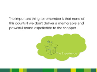 The important thing to remember is that none of
this counts if we don’t deliver a memorable and
powerful brand experience to the shopper




                             The Experience
 
