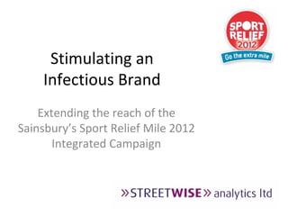 Stimulating an 
    Infectious Brand
    Extending the reach of the 
Sainsbury’s Sport Relief Mile 2012 
       Integrated Campaign
 