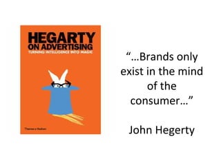 “…Brands only 
exist in the mind 
      of the 
  consumer…”

 John Hegerty
 