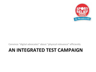 Convince “digital advocates” about “physical relevance” efficiently

AN INTEGRATED TEST CAMPAIGN
 