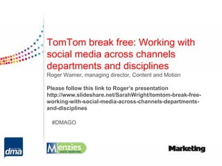 TomTom break free: Working with
social media across channels
departments and disciplines
Roger Warner, managing director, Content and Motion

Please follow this link to Roger’s presentation
http://www.slideshare.net/SarahWright/tomtom-break-free-
working-with-social-media-across-channels-departments-
and-disciplines

  #DMAGO
 