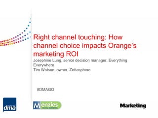 Right channel touching: How
channel choice impacts Orange’s
marketing ROI
Josephine Lung, senior decision manager, Everything
Everywhere
Tim Watson, owner, Zettasphere




  #DMAGO
 