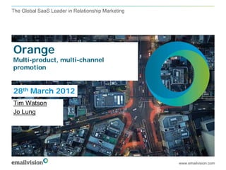 The Global SaaS Leader in Relationship Marketing




Orange
Multi-product, multi-channel
promotion


28th March 2012
Tim Watson
Jo Lung




                                                   www.emailvision.com
 