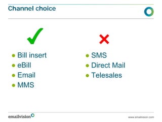 Channel choice




● Bill insert    ● SMS
● eBill          ● Direct Mail
● Email          ● Telesales
● MMS



                                 www.emailvision.com
 