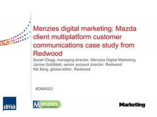 Menzies digital marketing: Mazda
client multiplatform customer
communications case study from
Redwood
Sarah Clegg, managing director, Menzies Digital Marketing
Janine Goldblatt, senior account director, Redwood
Nik Berg, global editor, Redwood




 #DMAGO
 