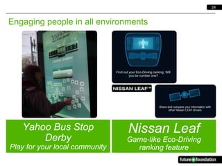 24



Engaging people in all environments




   Yahoo Bus Stop               Nissan Leaf
       Derby                    Game-like Eco-Driving
Play for your local community     ranking feature
 