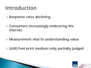 Response rates declining

Consumers increasingly embracing the
internet

Measurement vital to understanding value

(still) Feel print medium only partially judged
 