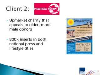 Upmarket charity that
appeals to older, more
male donors

800k inserts in both
national press and
lifestyle titles
 
