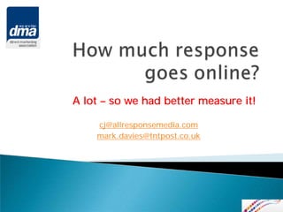 A lot – so we had better measure it!

    cj@allresponsemedia.com
    mark.davies@tntpost.co.uk
 