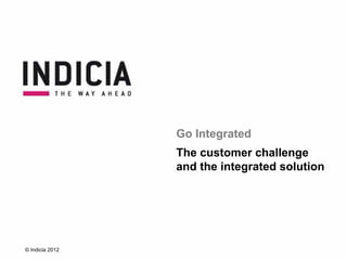 Go Integrated
                 The customer challenge
                 and the integrated solution




© Indicia 2012
 