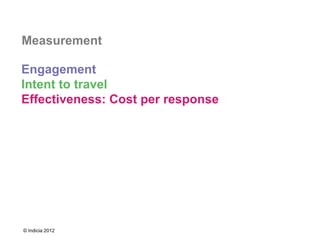 Measurement

Engagement
Intent to travel
Effectiveness: Cost per response




© Indicia 2012
 