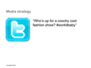 Media strategy

                 “Who’s up for a coochy cool
                 fashion show? #workitbaby”




© Indicia 2012
 