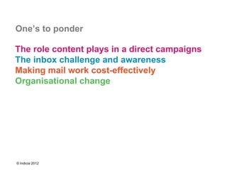 One’s to ponder

The role content plays in a direct campaigns
The inbox challenge and awareness
Making mail work cost-effectively
Organisational change




© Indicia 2012
 