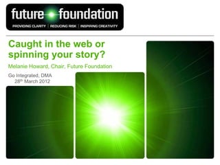 Caught in the web or
spinning your story?
Melanie Howard, Chair, Future Foundation
Go Integrated, DMA
  28th March 2012
 