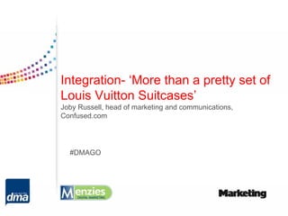 Integration- ‘More than a pretty set of
Louis Vuitton Suitcases’
Joby Russell, head of marketing and communications,
Confused.com




  #DMAGO
 