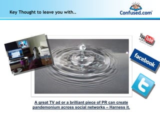 Key Thought to leave you with..




           A great TV ad or a brilliant piece of PR can create
          pandemonium across social networks – Harness it.
 